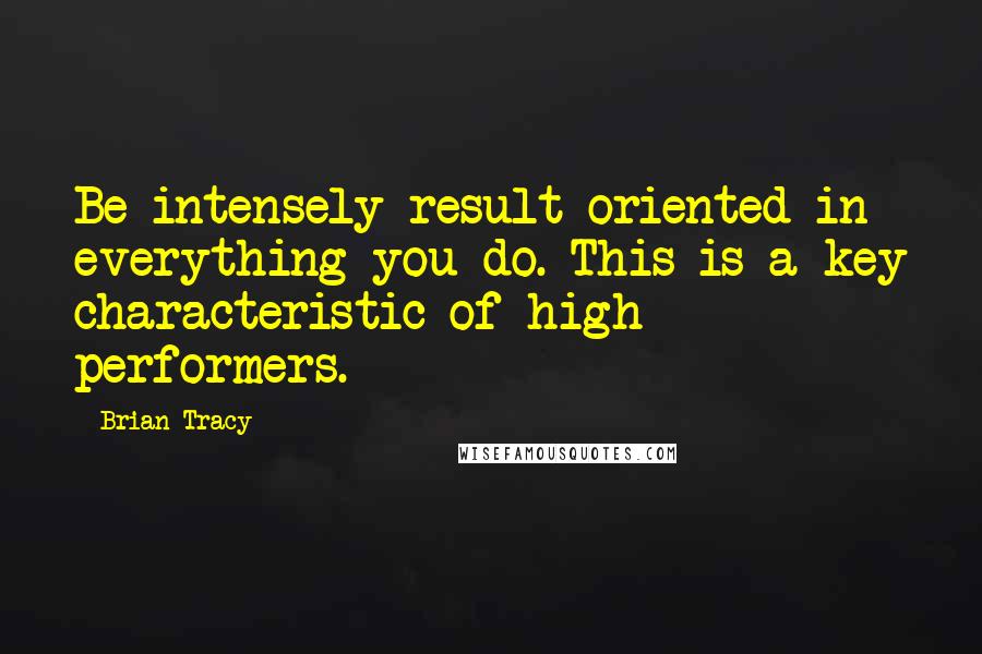 Brian Tracy Quotes: Be intensely result-oriented in everything you do. This is a key characteristic of high performers.