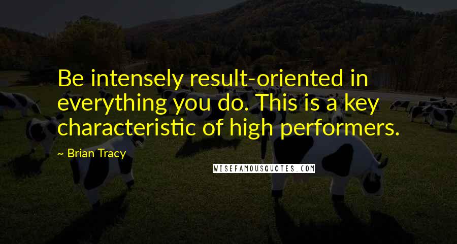 Brian Tracy Quotes: Be intensely result-oriented in everything you do. This is a key characteristic of high performers.