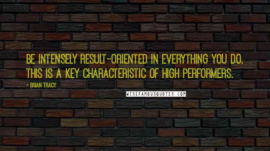Brian Tracy Quotes: Be intensely result-oriented in everything you do. This is a key characteristic of high performers.