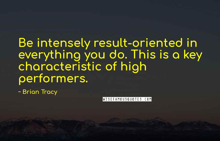 Brian Tracy Quotes: Be intensely result-oriented in everything you do. This is a key characteristic of high performers.