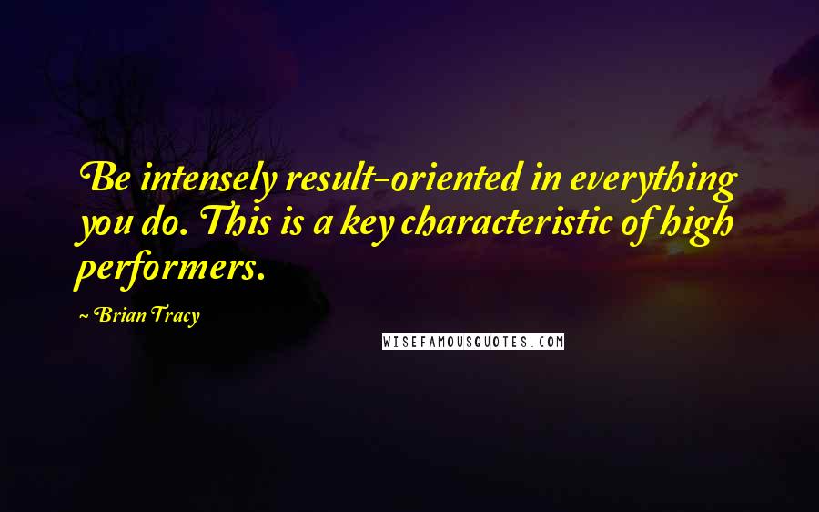 Brian Tracy Quotes: Be intensely result-oriented in everything you do. This is a key characteristic of high performers.