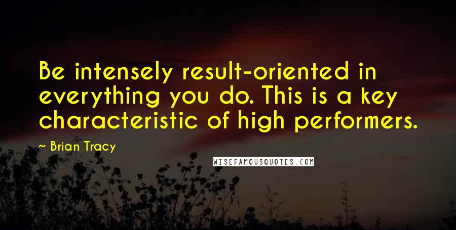 Brian Tracy Quotes: Be intensely result-oriented in everything you do. This is a key characteristic of high performers.