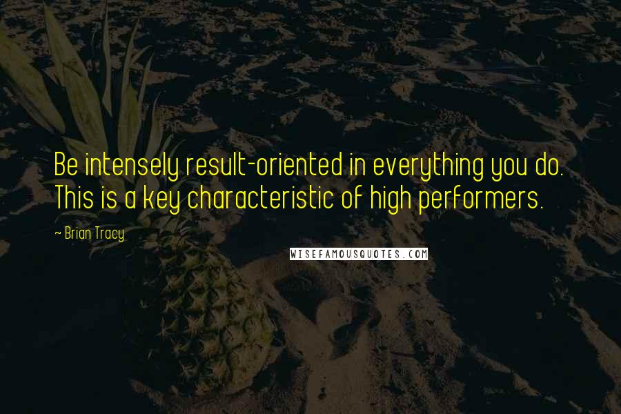 Brian Tracy Quotes: Be intensely result-oriented in everything you do. This is a key characteristic of high performers.