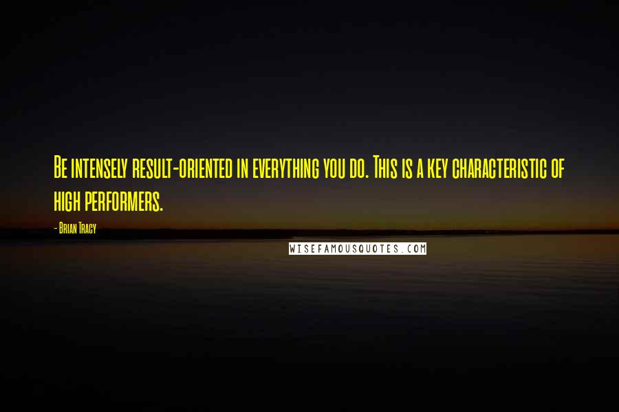 Brian Tracy Quotes: Be intensely result-oriented in everything you do. This is a key characteristic of high performers.