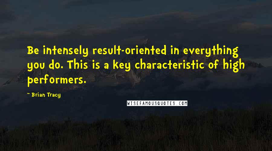Brian Tracy Quotes: Be intensely result-oriented in everything you do. This is a key characteristic of high performers.