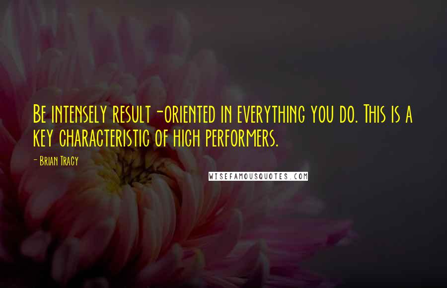 Brian Tracy Quotes: Be intensely result-oriented in everything you do. This is a key characteristic of high performers.