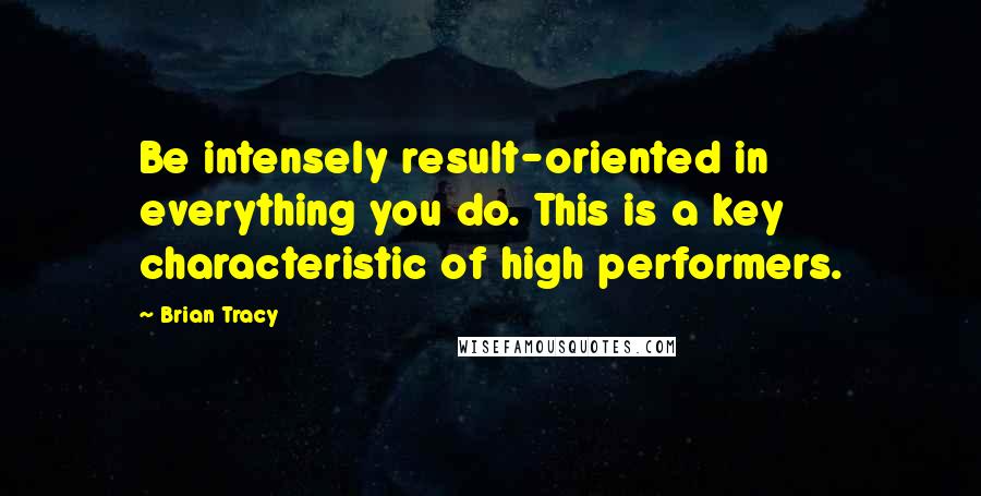 Brian Tracy Quotes: Be intensely result-oriented in everything you do. This is a key characteristic of high performers.