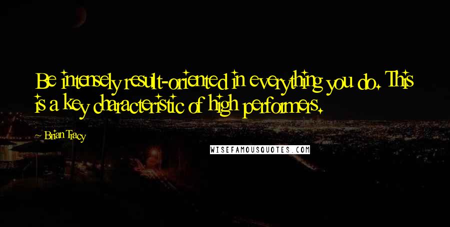 Brian Tracy Quotes: Be intensely result-oriented in everything you do. This is a key characteristic of high performers.