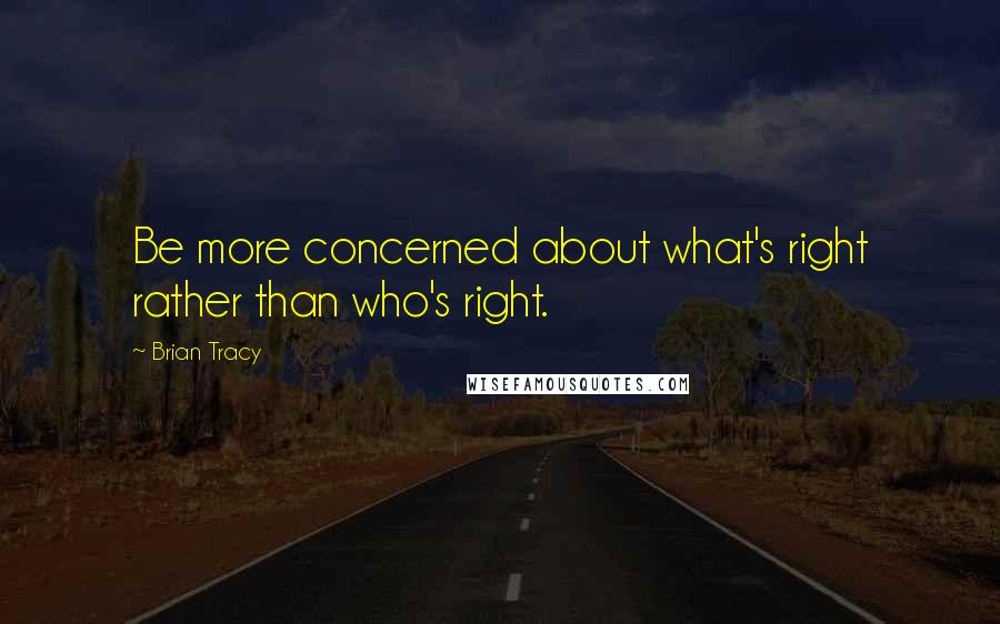 Brian Tracy Quotes: Be more concerned about what's right rather than who's right.