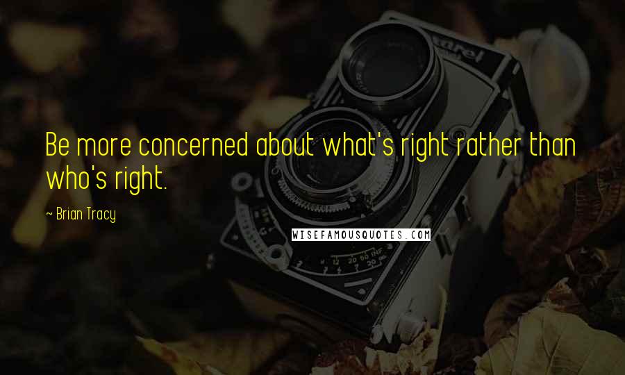 Brian Tracy Quotes: Be more concerned about what's right rather than who's right.