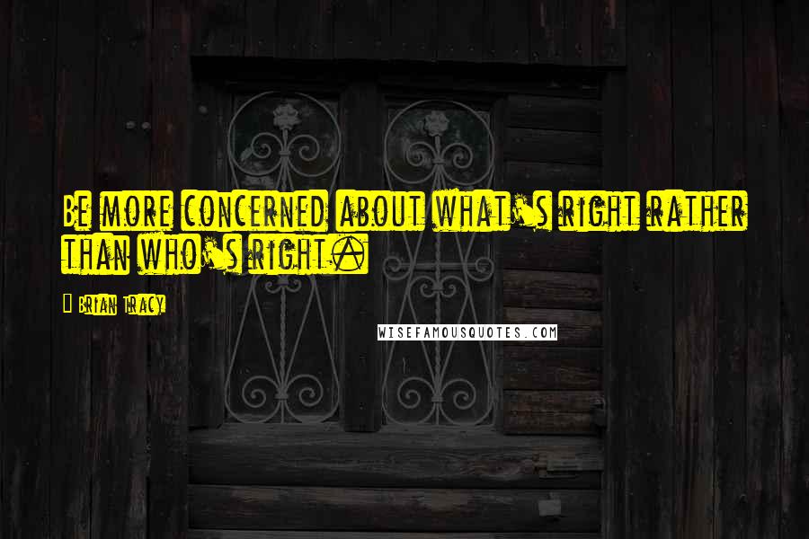 Brian Tracy Quotes: Be more concerned about what's right rather than who's right.