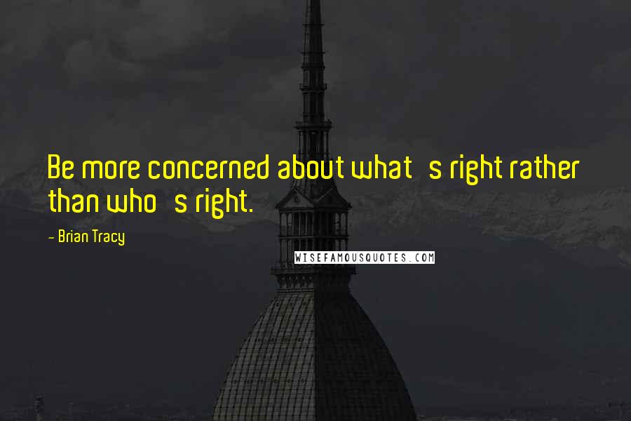 Brian Tracy Quotes: Be more concerned about what's right rather than who's right.