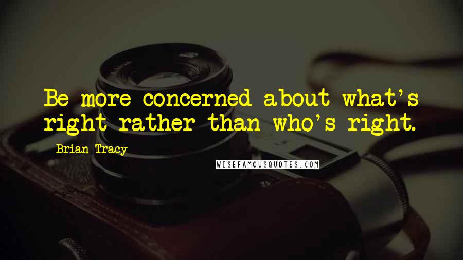 Brian Tracy Quotes: Be more concerned about what's right rather than who's right.