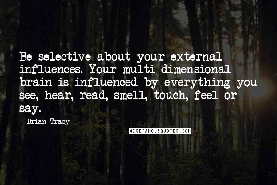 Brian Tracy Quotes: Be selective about your external influences. Your multi-dimensional brain is influenced by everything you see, hear, read, smell, touch, feel or say.