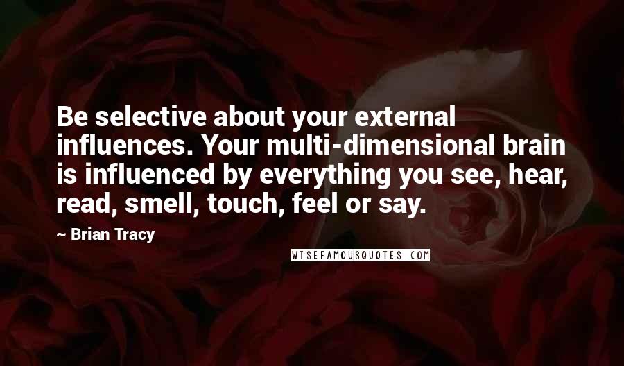 Brian Tracy Quotes: Be selective about your external influences. Your multi-dimensional brain is influenced by everything you see, hear, read, smell, touch, feel or say.