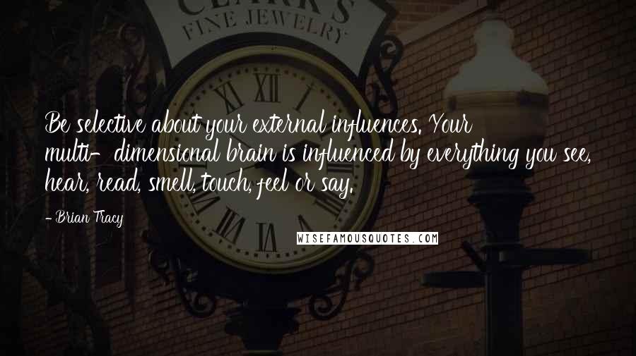 Brian Tracy Quotes: Be selective about your external influences. Your multi-dimensional brain is influenced by everything you see, hear, read, smell, touch, feel or say.