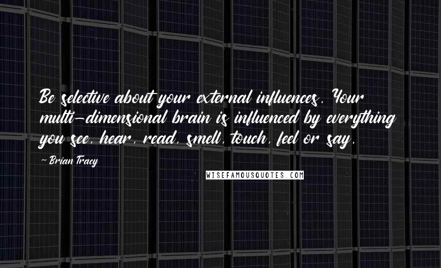 Brian Tracy Quotes: Be selective about your external influences. Your multi-dimensional brain is influenced by everything you see, hear, read, smell, touch, feel or say.