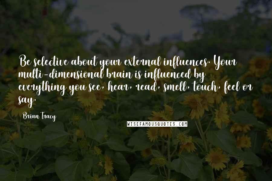 Brian Tracy Quotes: Be selective about your external influences. Your multi-dimensional brain is influenced by everything you see, hear, read, smell, touch, feel or say.