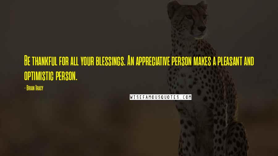 Brian Tracy Quotes: Be thankful for all your blessings. An appreciative person makes a pleasant and optimistic person.