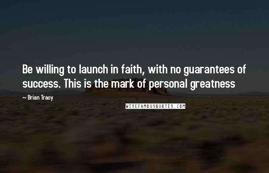 Brian Tracy Quotes: Be willing to launch in faith, with no guarantees of success. This is the mark of personal greatness