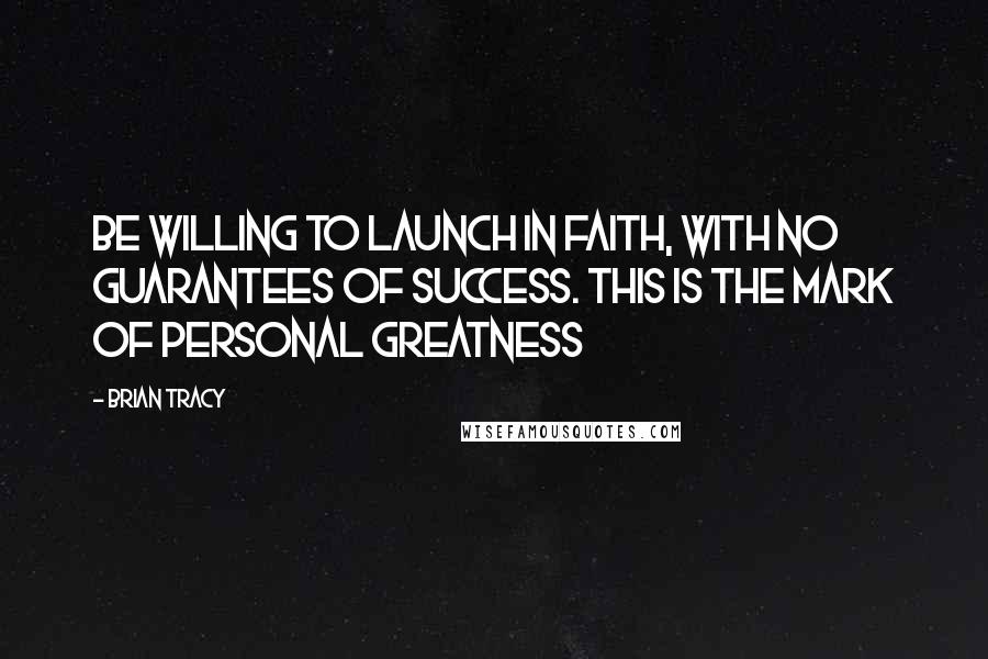 Brian Tracy Quotes: Be willing to launch in faith, with no guarantees of success. This is the mark of personal greatness