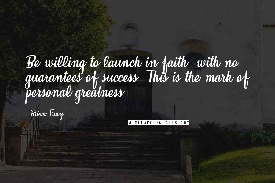 Brian Tracy Quotes: Be willing to launch in faith, with no guarantees of success. This is the mark of personal greatness