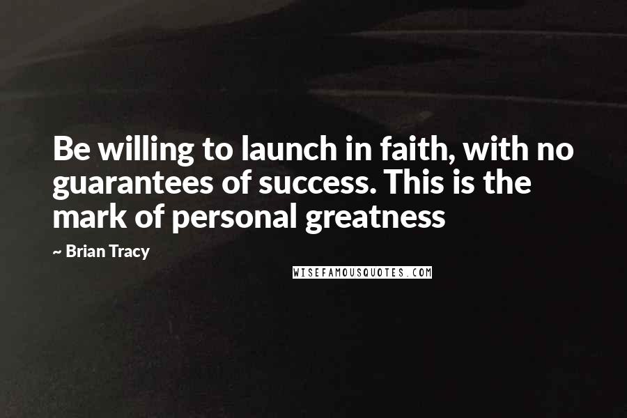 Brian Tracy Quotes: Be willing to launch in faith, with no guarantees of success. This is the mark of personal greatness