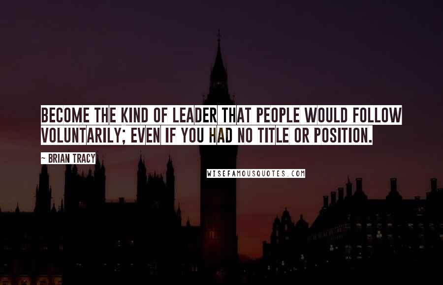 Brian Tracy Quotes: Become the kind of leader that people would follow voluntarily; even if you had no title or position.