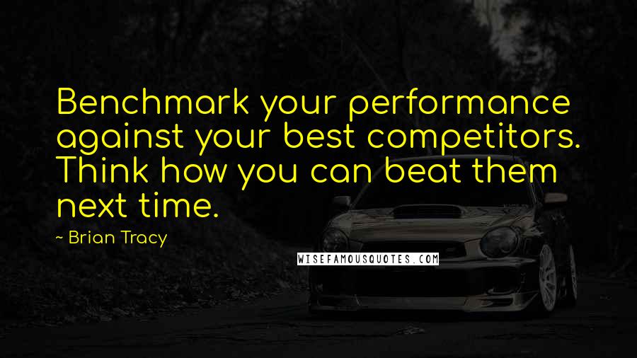 Brian Tracy Quotes: Benchmark your performance against your best competitors. Think how you can beat them next time.