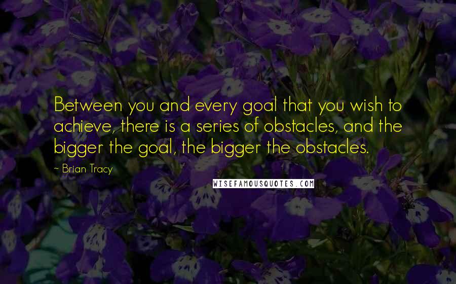 Brian Tracy Quotes: Between you and every goal that you wish to achieve, there is a series of obstacles, and the bigger the goal, the bigger the obstacles.