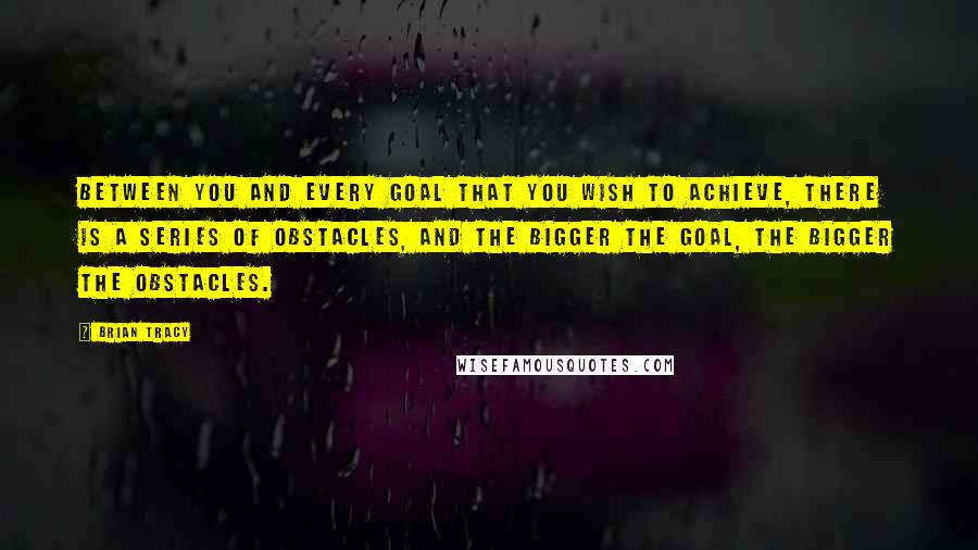 Brian Tracy Quotes: Between you and every goal that you wish to achieve, there is a series of obstacles, and the bigger the goal, the bigger the obstacles.