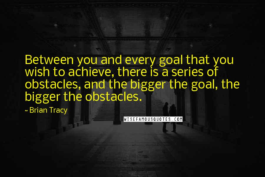 Brian Tracy Quotes: Between you and every goal that you wish to achieve, there is a series of obstacles, and the bigger the goal, the bigger the obstacles.