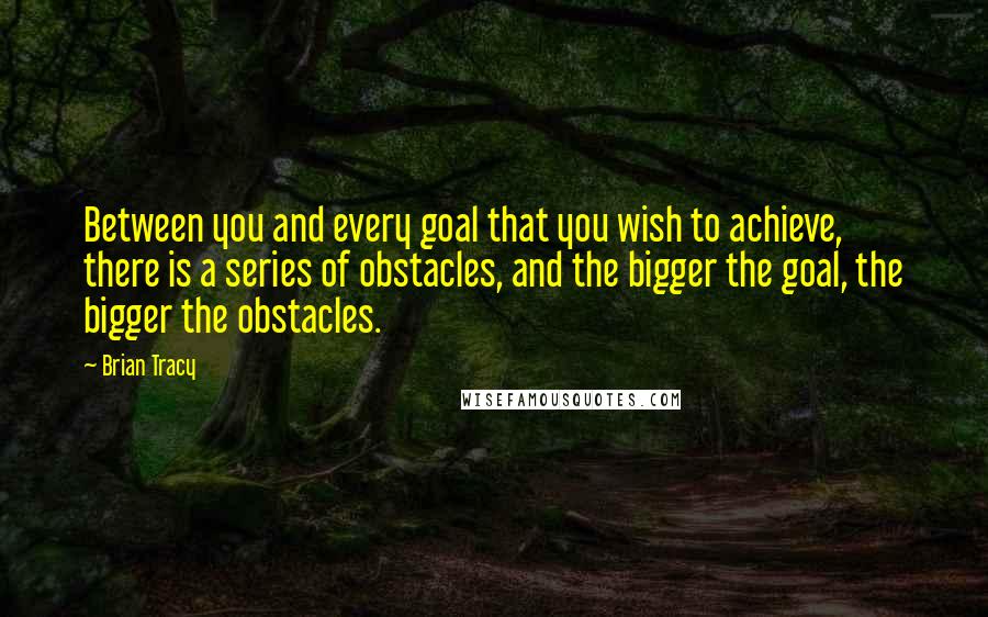 Brian Tracy Quotes: Between you and every goal that you wish to achieve, there is a series of obstacles, and the bigger the goal, the bigger the obstacles.