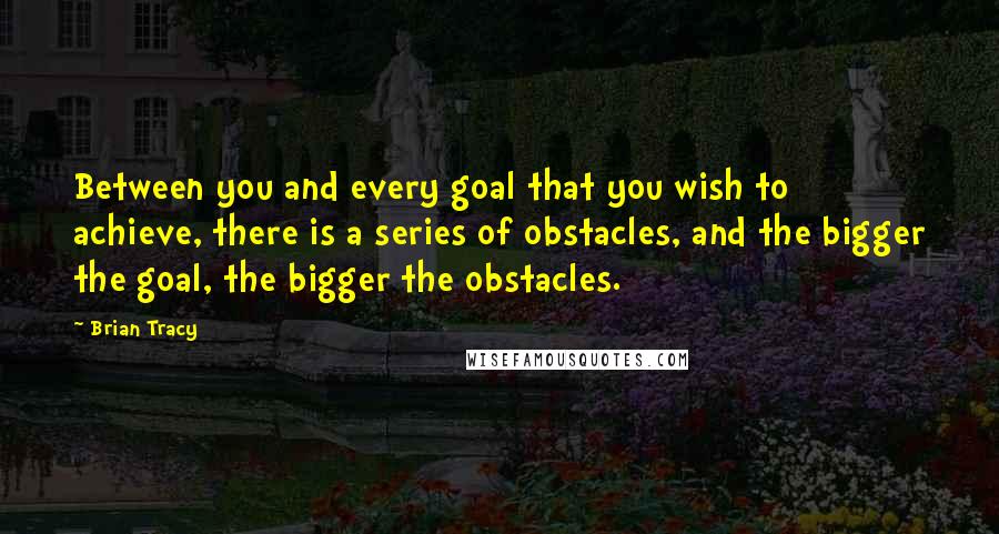 Brian Tracy Quotes: Between you and every goal that you wish to achieve, there is a series of obstacles, and the bigger the goal, the bigger the obstacles.