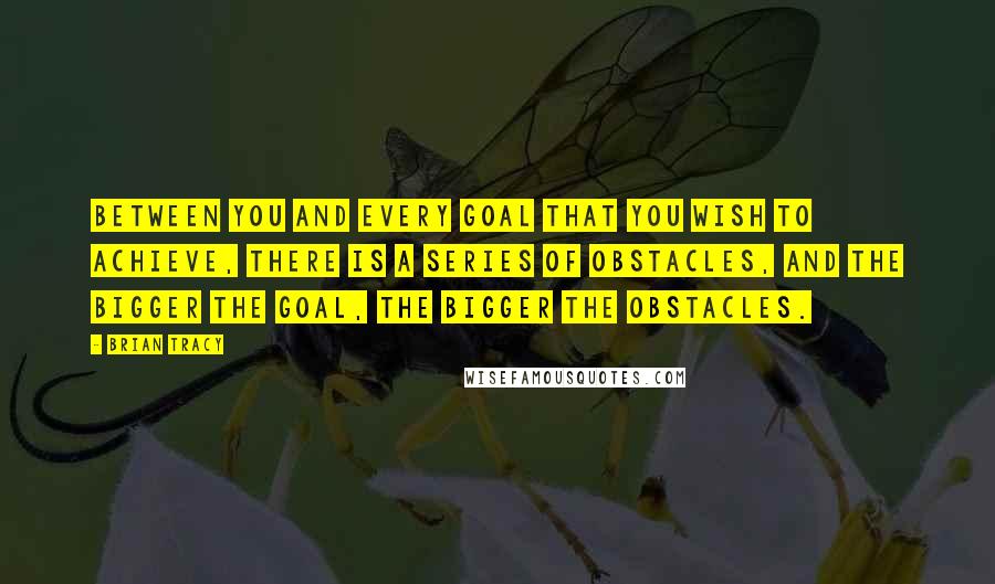 Brian Tracy Quotes: Between you and every goal that you wish to achieve, there is a series of obstacles, and the bigger the goal, the bigger the obstacles.