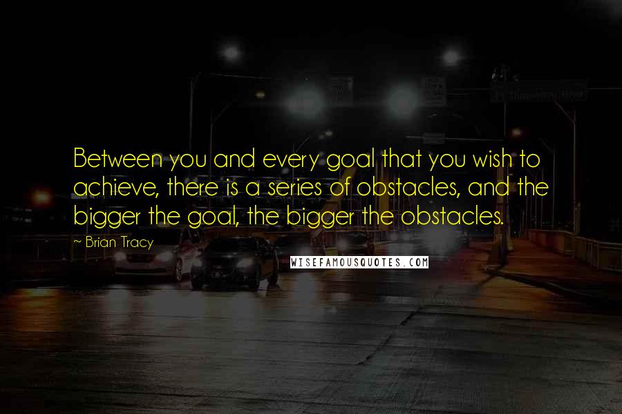 Brian Tracy Quotes: Between you and every goal that you wish to achieve, there is a series of obstacles, and the bigger the goal, the bigger the obstacles.