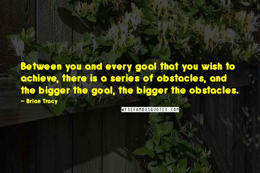 Brian Tracy Quotes: Between you and every goal that you wish to achieve, there is a series of obstacles, and the bigger the goal, the bigger the obstacles.