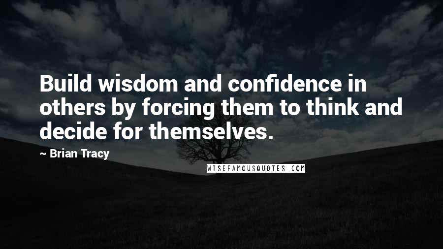 Brian Tracy Quotes: Build wisdom and confidence in others by forcing them to think and decide for themselves.