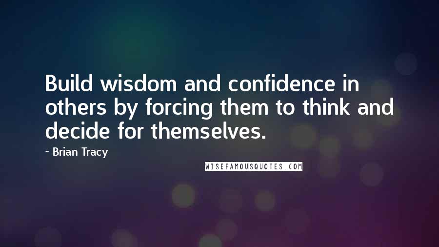 Brian Tracy Quotes: Build wisdom and confidence in others by forcing them to think and decide for themselves.