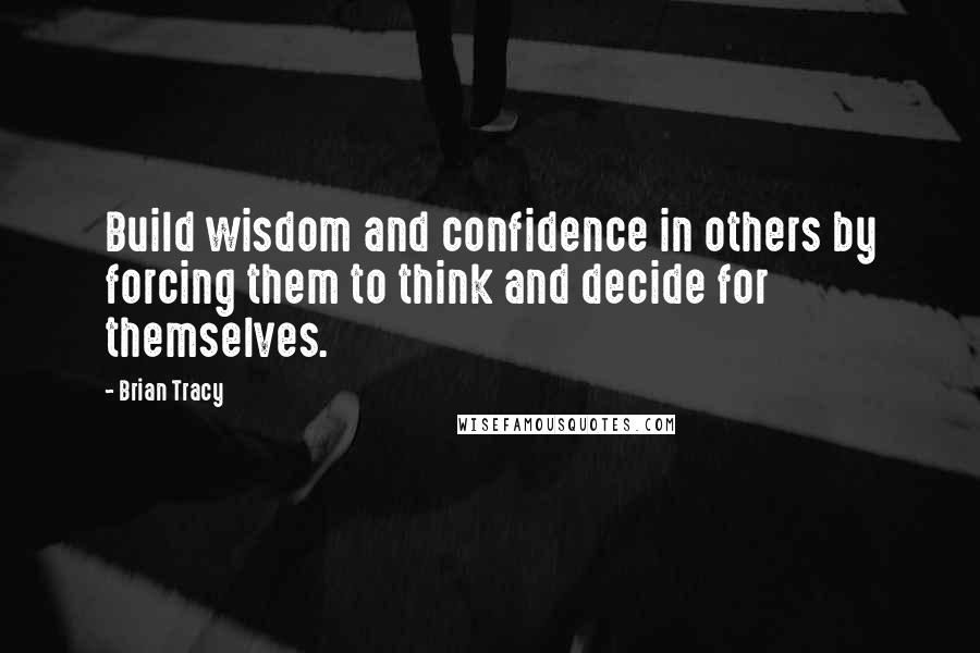 Brian Tracy Quotes: Build wisdom and confidence in others by forcing them to think and decide for themselves.