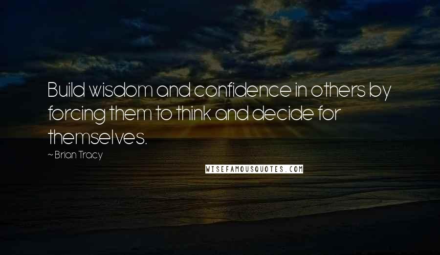 Brian Tracy Quotes: Build wisdom and confidence in others by forcing them to think and decide for themselves.