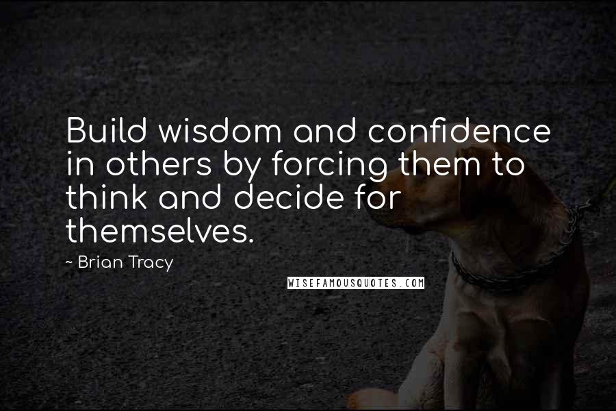 Brian Tracy Quotes: Build wisdom and confidence in others by forcing them to think and decide for themselves.