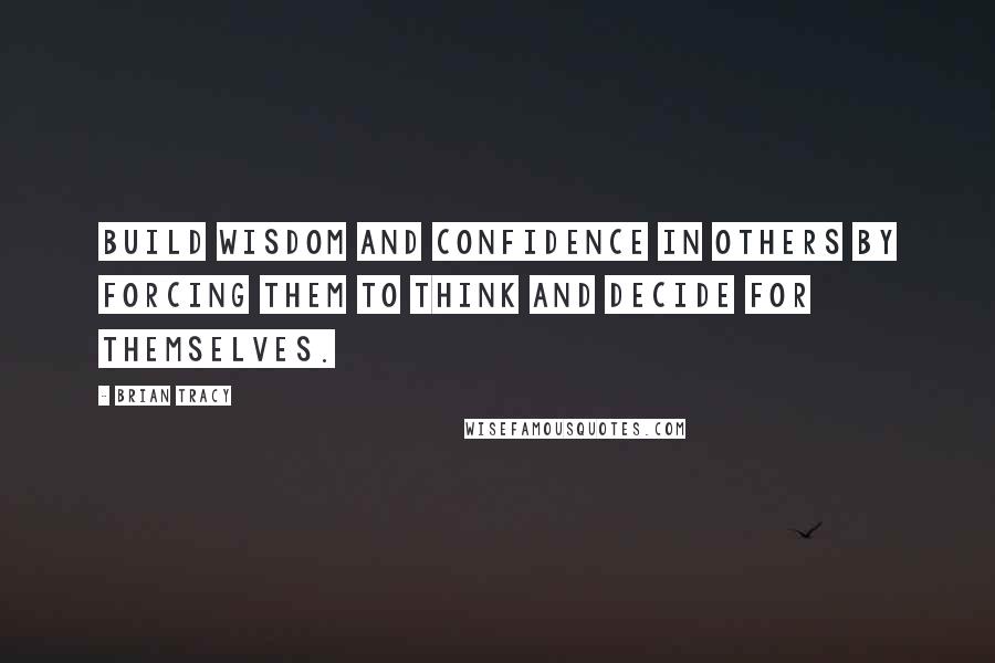 Brian Tracy Quotes: Build wisdom and confidence in others by forcing them to think and decide for themselves.