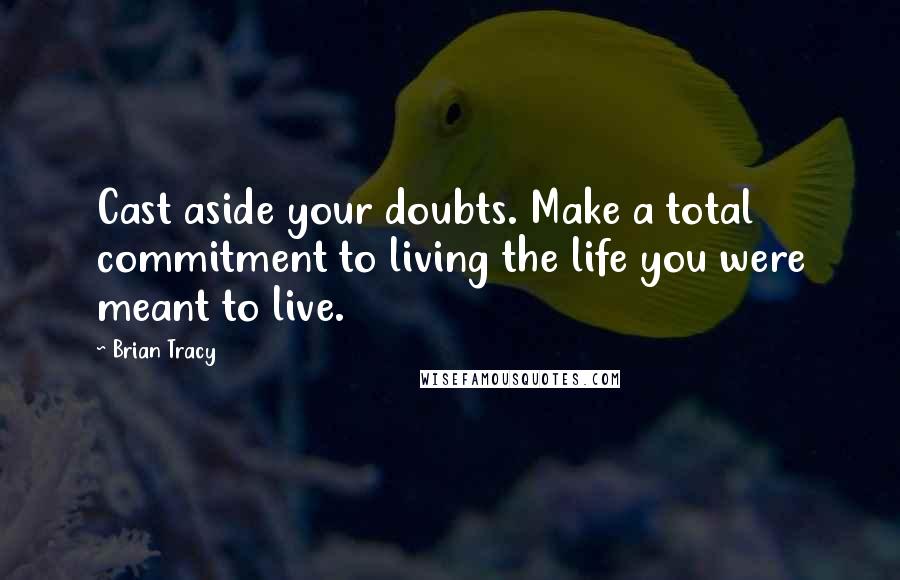 Brian Tracy Quotes: Cast aside your doubts. Make a total commitment to living the life you were meant to live.