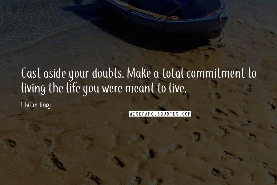 Brian Tracy Quotes: Cast aside your doubts. Make a total commitment to living the life you were meant to live.