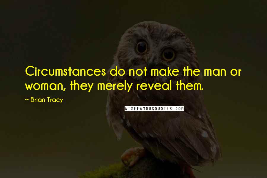 Brian Tracy Quotes: Circumstances do not make the man or woman, they merely reveal them.