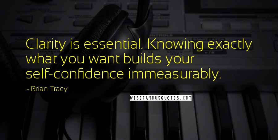 Brian Tracy Quotes: Clarity is essential. Knowing exactly what you want builds your self-confidence immeasurably.