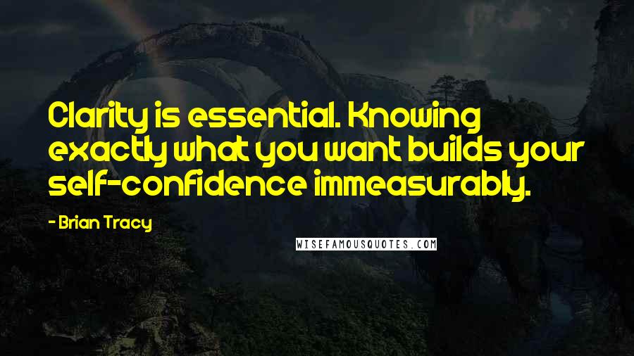 Brian Tracy Quotes: Clarity is essential. Knowing exactly what you want builds your self-confidence immeasurably.