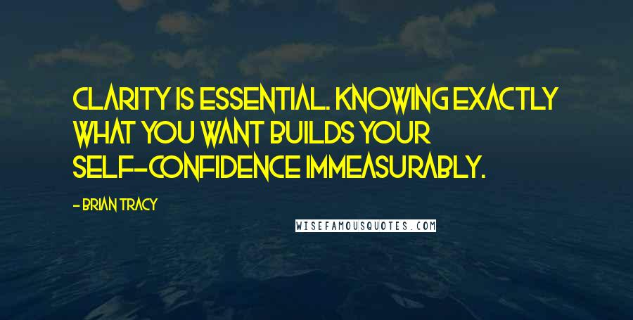 Brian Tracy Quotes: Clarity is essential. Knowing exactly what you want builds your self-confidence immeasurably.