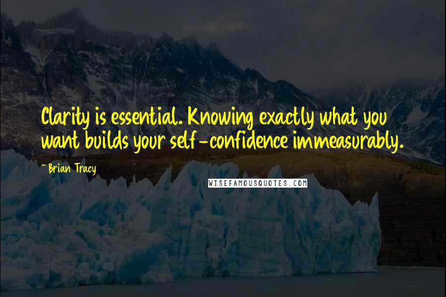 Brian Tracy Quotes: Clarity is essential. Knowing exactly what you want builds your self-confidence immeasurably.